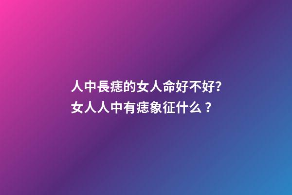 人中長痣的女人命好不好？女人人中有痣象征什么？